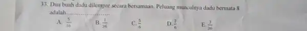 33. Dua buah dadu dilempar secara bersamaan . Peluang munculnya dadu bermata 8 adalah..... __ A. (5)/(36) B. (1)/(36) (5)/(6) D. (2)/(6) E. (3)/(36)