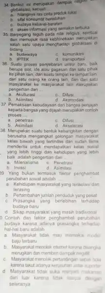 34. Berikut ini merupakan dampak negatif globalisasi kecuali __ a. hilangnya ras cinta oroduk lokal b. sifat konsumtif berlebihan c. budaya kebarat-baratan d. akses