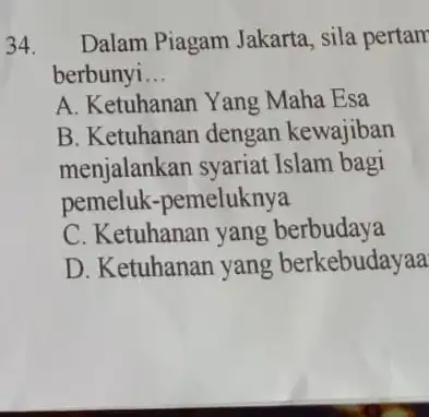 34. Dalam Piagam Jakarta , sila pertam berbunyi __ A. Ketuhanan Yang Maha Esa B. Ketuhanan dengan kewajiban menjalankan syariat Islam bagi pemeluk-pemeluknya C.