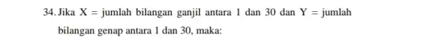 34. Jika X= jumlah bilangan ganjil antara 1 dan 30 dan Y=jumlah bilangan genap antara 1 dan 30, maka: