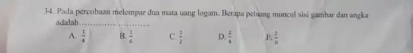 34. Pada percobaan melempar dua mata uang logam Berapa peluang muncul sisi gambar dan angka adalah. __ A. (1)/(4) B. (1)/(6) (1)/(2) (2)/(4) E.