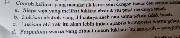 34.Contoh kalimat yang mengkritik karya seni dengan benar dan santun adala a. Siapa saja yang melihat lukisan abstrak itu pasti perutnya mual. b. Lukisan