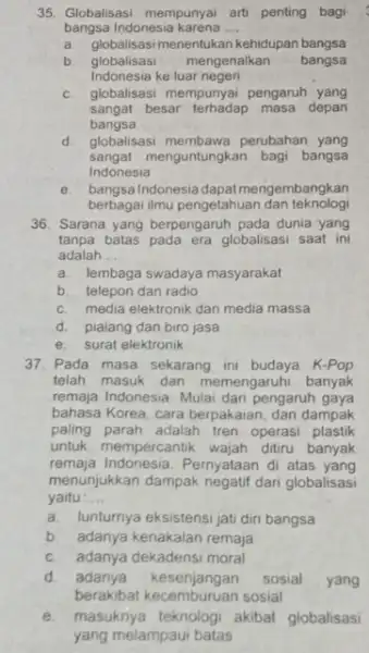 35. Globalisasi mempunyai art penting bagi bangsa Indonesia karena __ a. globalisasi menentukan kehidupan bangsa b. globalisasi mengenalkan bangsa Indonesia ke luar negeri c.