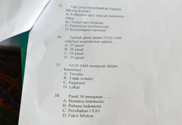 35 Apa yang menyebabkan Piagam Jakarta diubah? A. Keberatan dari wilayah Indonesia timur B. Usulan dari Belanda C. Perjanjian internasional D. Kesepakatan nasional 36