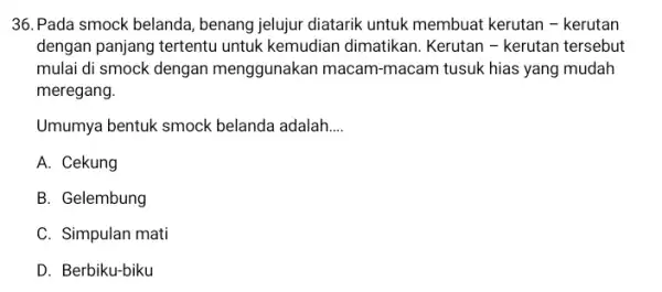 36. Pada smock belanda ,benang jelujur diatarik untuk membuat kerutan-kerutan dengan panjang tertentu untuk kemudian dimatikan Kerutan - kerutan tersebut mulai di smock dengan