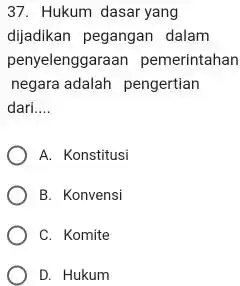 37. Hukum dasar yang dijadikan pegangan dalam penyelenggaraan pemerintahan negara adalah pengertian dari __ A. Konstitusi B. Konvensi C. Komite D. Hukum