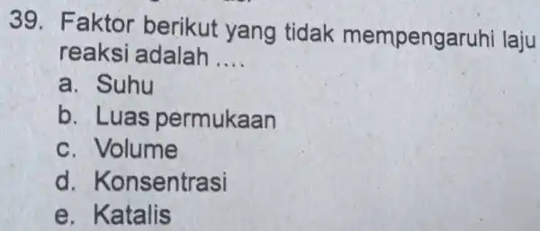 39. F aktor berikut yang tidak m empengaruhi laju reaksi adalah __ a. Suhu b. Luas permukaan c. Volume d. Konsentrasi e. Katalis