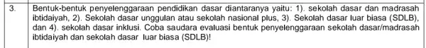 3. Bentuk-bentuk penyelenggaraan pendidikan dasar diantaranya yaitu: 1). sekolah dasar dan madrasah ibtidaiyah, 2). Sekolah dasar unggulan atau sekolah nasional plus, 3). Sekolah dasar