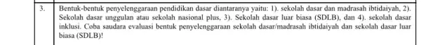 3. Bentuk-bentuk penyelenggaraan pendidikan dasar diantaranya yaitu.1). sekolah dasar dan madrasah ibtidaiyah, 2). Sekolah dasar unggulan atau sekolah nasional plus, 3). Sekolah dasar luar