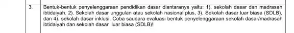 3. Bentuk-bentuk penyelenggaraan pendidikan dasar diantaranya yaitu: 1)sekolah dasar dan madrasah ibtidaiyah, 2)unggulan atau sekolah nasional dasar luar biasa (SDLB) dan4) sekolah dasar inklusi.