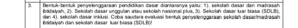 3. Bentuk-bentuk penyelenggaraan pendidikan dasar diantaranya yaitu 1). sekolah dasar dan madrasah dan4). sekolah dasar inklusi. Coba saudara evaluasi bentuk penyelenggaraan sekolah dasar/madrasah ibtidayah,