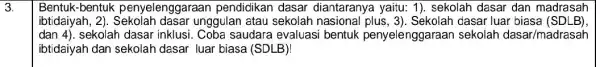 3. Bentuk-bentuk penyelenggaraan pendidikan dasar diantaranya yaitu: 1)sekolah dasar dan madrasah ibtidaiyah, 2)unggulan atau sekolah nasional dasar luar biasa (SDLB) dan4) sekolah dasar inklusi