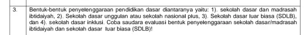 3. Bentuk-bentuk penyelenggaraan pendidikan dasar diantaranya yaitu: 1), sekolah dasar dan madrasah ibtidaiyah, 2)dasar unggulan atau sekolah dasar luar biasa (SDLB) dan4) sekolah dasar