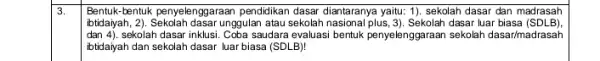 3. Bentuk-bentuk penyelenggaraan pendidikan dasar diantaranya yaitu 1). sekolah dasar dan madrasah ibtidayah, 2). Sekolah dasar unggulan atau sekolah dasar luar biasa (SDLB) dan4)