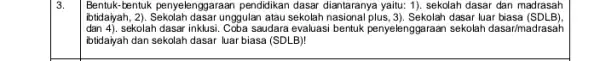 3. Bentuk-tentuk penyelenggaraan pendidikan dasar diantaranya yaitu 1). sekolah dasar dan madrasah dan4). sekolah dasar inklusi. Coba saudara evaluasi bentuk penyelenggaraan sekolah dasar/madrasah ibtidaiyah,