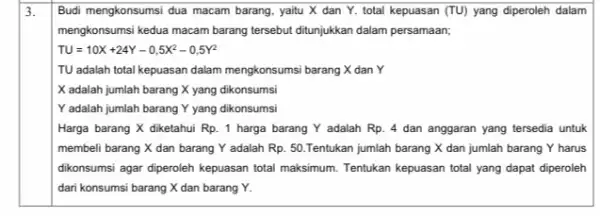 3. Budi mengkonsumsi dua macam barang, yaitu X dan Y. total kepuasan (TU) yang diperoleh dalam mengkonsumsi kedua macam barang tersebut ditunjukkan dalam persamaan;