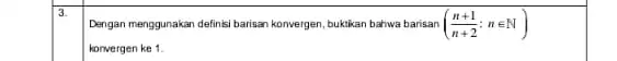 3. Dengan menggunakan definisi barisan konvergen, bukikan bahwa barisan ((n+1)/(n+2);nin N) konvergen ke 1.