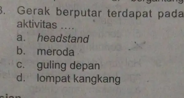 3.Gera k berputar t erdapat pad a aktivitas __ a. h eadstand b.meroda C.guling depan d. lomp at kan gkang