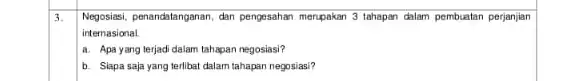 3. Negosiasi, pemandatanganan, dan pengesahan merupakan 3 tahapan dalam pembuatan perjanjian internasional a. Apa yang terjad dalam tahapan negosiasi? b. Slapa saja yang terlibat