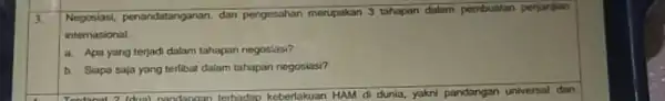 3 Negosiasi, penandatanganan, dan pengesahan merupakan 3 tahapan dalam pembustan perjanjian internasional a. Apa yang terjad dalam tahapan negoslasi? b. Siapa saja yang terlibat