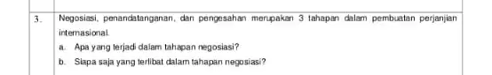 3. Nogosiasi, penandatanganan, dan pengesahan merupakan 3 tahapan dalam pembuatan perjanjian intemasional a. Apa yang terjadi dalam tahapan negosiasi? b. Siapa saja yang terlibat