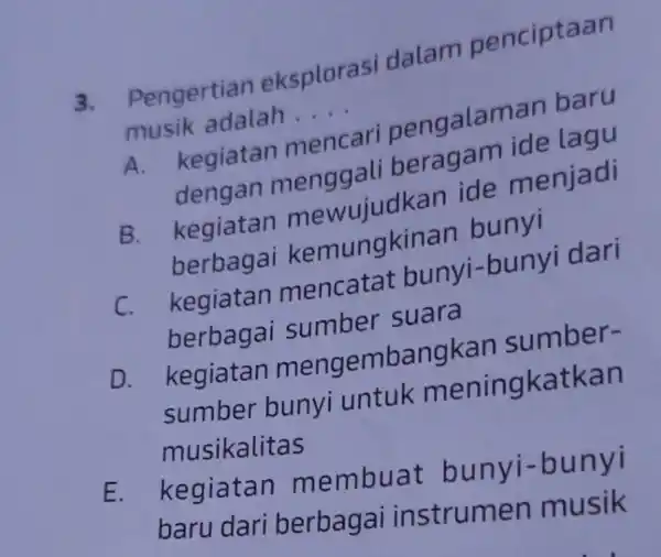 3. Pengertian eksploras dalam penciptaan musik adalah . __ A. kegiatan mencari dengan menggal beragam ide lagu B. kegiatan mewujudkan ide menjadi kegiaga kemungk