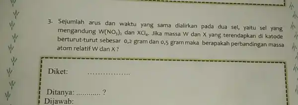 3.Sejumlah arus dan waktu yang sama dialirkan pada dua sel, yaitu sel yang mengandung W(NO_(3))_(2) dan XCl_(4) Jika massa W dan X yang terendapkan