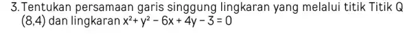 3.Tentukan persamaan garis singgung lingkaran yang melalui titik Titik Q (8,4) dan lingkaran x^2+y^2-6x+4y-3=0