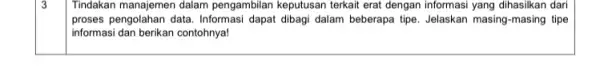 3 Tindakan manajemen dalam pengambilan keputusan terkait erat dengan informasi yang dihasilkan dari proses pengolahan data. Informas dapat dibagi dalam beberapa tipe Jelaskan masing-masing