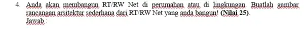 4. Anda akan membangun RT/RW Net di perumahan atau di lingkungan. Buatlah gambar rancangan arsitektur sederhana dari RT/RW Net yang anda bangun!(Nilai 25) Jawab