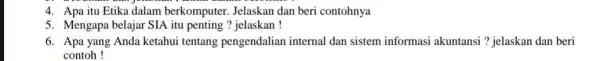 4. Apa itu Etika dalam berkomputer. Jelaskan dan beri contohnya 5. Mengapa belajar SIA itu penting ? jelaskan! 6. Apa yang Anda ketahui tentang