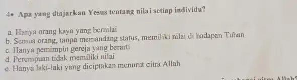 4- Apa yang diajarkan Yesus tentang nilai setiap individu? a. Hanya orang kaya yang bernilai b. Semua orang, tanpa memandang status, memiliki nilai di