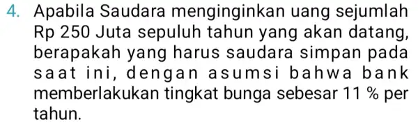 4. Apabila Saudara menginginkan uang sejumlah Rp 250 Juta sepuluh tahun yang akan datang, berapakah yang harus saudara simpan pada s a a engan