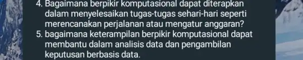 4. Bagaimana berpikir komputasional dapat diterapkan dalam menyelesaikan tugas-tugas sehari-hari seperti merencanakan perjalanan atau mengatur anggaran? 5. bagaimana keterampilan berpikir komputasional I dapat membantu