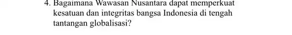 4. Bagaimana Wawasan Nusantara dapat memperkuat kesatuan dan integritas bangsa Indonesia di tengah tantangan globalisasi?