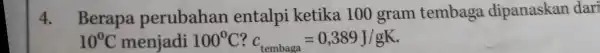 4. Berapa perubahan entalpi ketika 100 gram tembaga dipanaskan dari 10^circ C menjadi 100^circ C ? c_(tembaga)=0,389J/gK