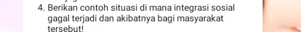 4. Berikan contoh situasi di mana integrasi sosial gagal terjadi dan akibatnya bagi masyarakat tersebut!