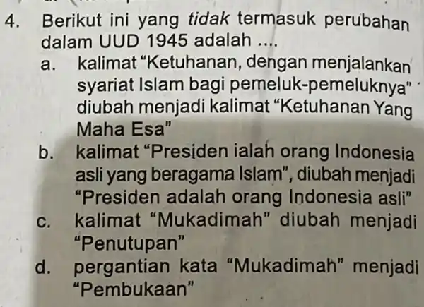 4. Berikut ini yang tidak termasuk perubahan dalam UUD 1945 adalah __ a. kalimat "Ketuhanan , dengan menjalankan syariat Islam bagi pemeluk '-pemeluknya" diubah