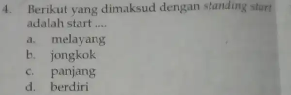 4. Berikut yang dimaksud dengan standing start adalah start __ a. melayang b. jongkok c. panjang d. berdiri