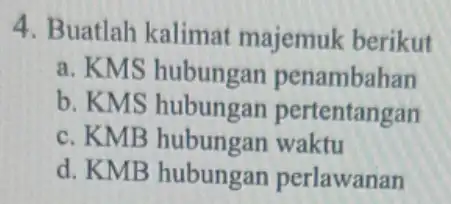 4. Buatlah kalimat majemuk berikut a. KMS hubungan penambahan b. KMS hubungan pertentangan c. KMB hubungan waktu d. KMB hubungan perlawanan