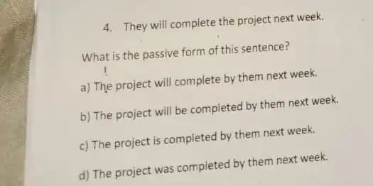 4. They will complete the project next week. What is the passive form of this sentence? a) The project will complete by them next