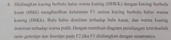 4. Disilangkan kucing berbulu halus warna kuning (HHKK) dengan kucing berbulu kasar (hhkk)menghasilkan keturunan F1 semua kucing berbulu halus warna kuning (HhKk). Bulu halus