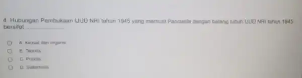 4. Hubungan Pembukaan UUD NRI tahun 1945 yang memuat Pancasila dengan batang tubuh UUD NRI tahun 1945 bersifat A. kausal dan organis B. Teoritis