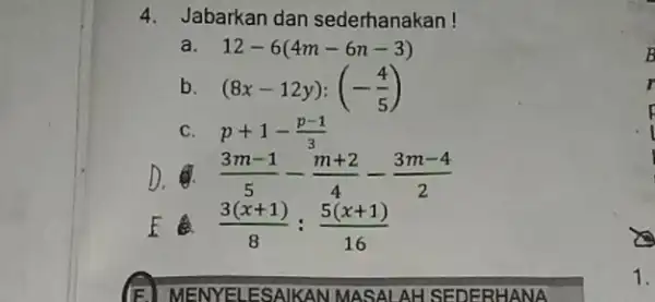 4. Jabarkan dan sederhanakan! a. 12-6(4m-6n-3) B b (8x-12y):(-(4)/(5)) r C. p+1-(p-1)/(3) D. (3m-1)/(5)-(m+2)/(4)-(3m-4)/(2) E (3(x+1))/(8):(5(x+1))/(16) 1.