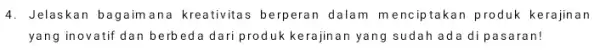 4. Jelaskan bagaimana kreativitas berperan dalam menciptakan produk kerajinan yang inovatif dan be rbeda dari produk kerajinan yang sudah ada di pasaran!