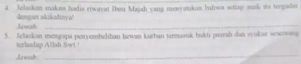 4. Jelaskan makna hadis riwayat Ibnu Majah yang menyatakan bahwa setiap anak itu tergadai dengan akikahnya! Jawab: __ 5. Jelaskan mengapa penyembelihan hewan kurban