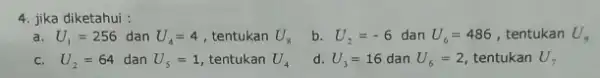 4. jika diketahui : a. U_(1)=256 dan U_(4)=4 , tentukan U_(8) b. U_(2)=-6 dan U_(6)=486 , tentukan U_(9) c. U_(2)=64 dan U_(5)=1 tentukan U_(4)