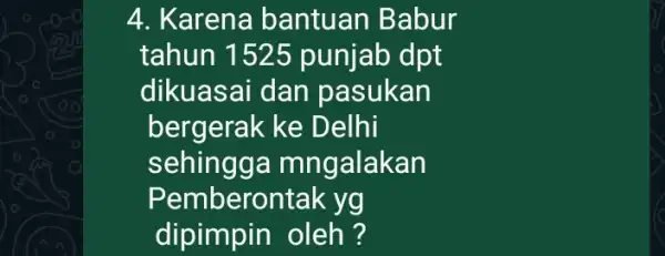 4. Karena bantuan Babur tahun 1525 punjab dpt dikuasai dan pasukan bergerak ke Delhi sehingga mngalakan Pemberontak yg dipimpin oleh ?