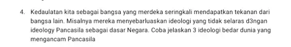 4. Kedaulatan kita sebagai bangsa yang merdeka seringkali mendapatkan tekanan dari bangsa lain. Misalnya mereka menyebarluaskan ideologi yang tidak selaras d3ngan ideology Pancasila sebagai