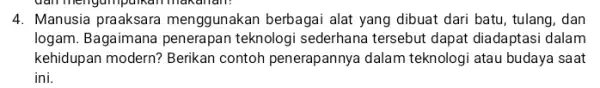 4. Manusia praaksara menggunakan berbagai alat yang dibuat dari batu , tulang, dan logam. Bagaimana penerapan teknologi sederhana tersebut dapat diadaptasi dalam kehidupan modern?